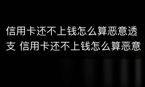 信用卡还不上钱怎么算恶意透支 信用卡还不上钱怎么算恶意透支呢