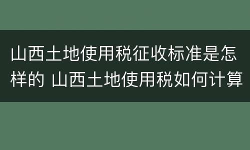 山西土地使用税征收标准是怎样的 山西土地使用税如何计算