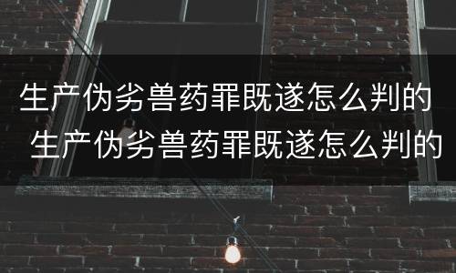 生产伪劣兽药罪既遂怎么判的 生产伪劣兽药罪既遂怎么判的