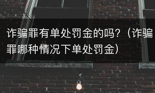 诈骗罪有单处罚金的吗?（诈骗罪哪种情况下单处罚金）