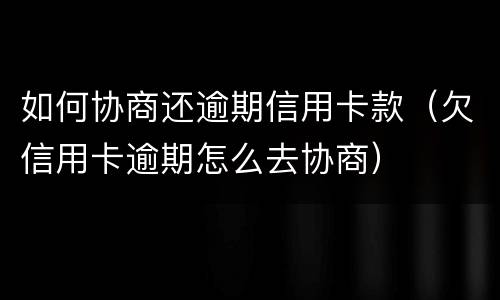 如何协商还逾期信用卡款（欠信用卡逾期怎么去协商）