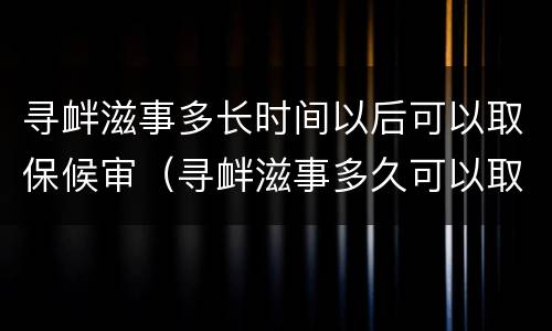 寻衅滋事多长时间以后可以取保候审（寻衅滋事多久可以取保候审）