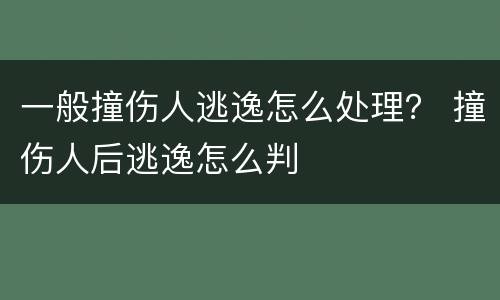 一般撞伤人逃逸怎么处理？ 撞伤人后逃逸怎么判