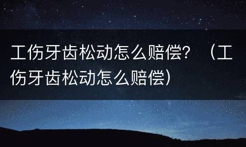 工伤牙齿松动怎么赔偿？（工伤牙齿松动怎么赔偿）