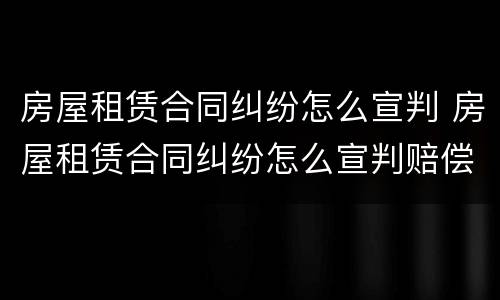 房屋租赁合同纠纷怎么宣判 房屋租赁合同纠纷怎么宣判赔偿