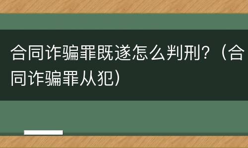 合同诈骗罪既遂怎么判刑?（合同诈骗罪从犯）