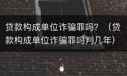 贷款构成单位诈骗罪吗？（贷款构成单位诈骗罪吗判几年）
