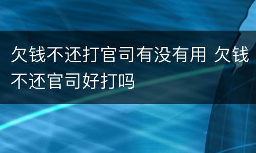 欠钱不还打官司有没有用 欠钱不还官司好打吗
