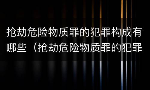 抢劫危险物质罪的犯罪构成有哪些（抢劫危险物质罪的犯罪构成有哪些种类）