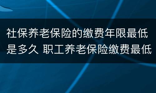 社保养老保险的缴费年限最低是多久 职工养老保险缴费最低年限