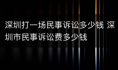 深圳打一场民事诉讼多少钱 深圳市民事诉讼费多少钱