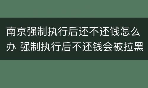 南京强制执行后还不还钱怎么办 强制执行后不还钱会被拉黑吗