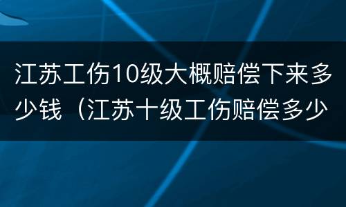 江苏工伤10级大概赔偿下来多少钱（江苏十级工伤赔偿多少）