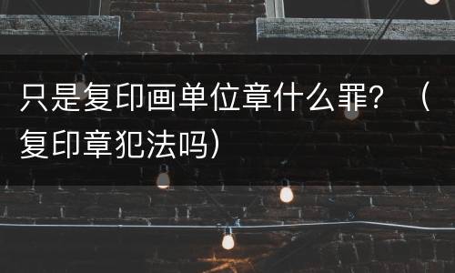 只是复印画单位章什么罪？（复印章犯法吗）