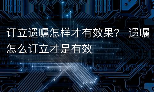 订立遗嘱怎样才有效果？ 遗嘱怎么订立才是有效