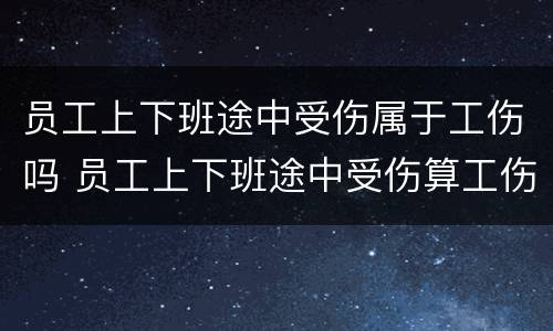 员工上下班途中受伤属于工伤吗 员工上下班途中受伤算工伤吗