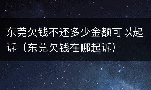 东莞欠钱不还多少金额可以起诉（东莞欠钱在哪起诉）