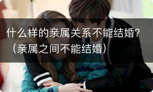 什么样的亲属关系不能结婚？（亲属之间不能结婚）