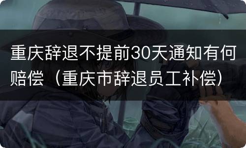 重庆辞退不提前30天通知有何赔偿（重庆市辞退员工补偿）