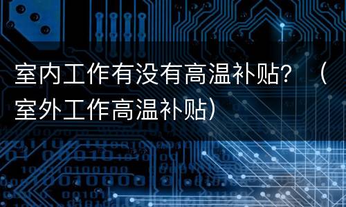 室内工作有没有高温补贴？（室外工作高温补贴）