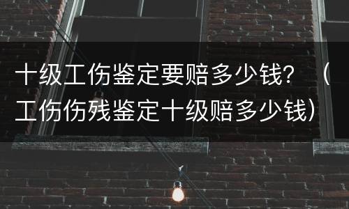 十级工伤鉴定要赔多少钱？（工伤伤残鉴定十级赔多少钱）