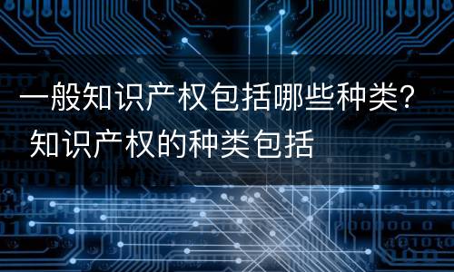一般知识产权包括哪些种类？ 知识产权的种类包括
