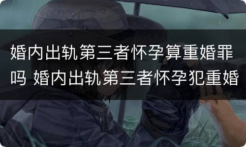 婚内出轨第三者怀孕算重婚罪吗 婚内出轨第三者怀孕犯重婚罪么