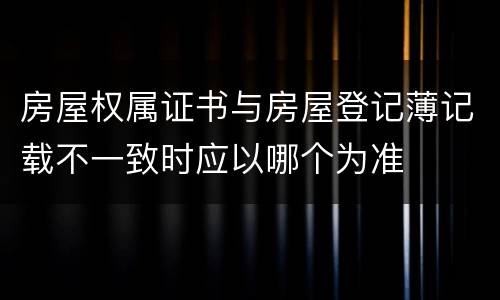 房屋权属证书与房屋登记薄记载不一致时应以哪个为准