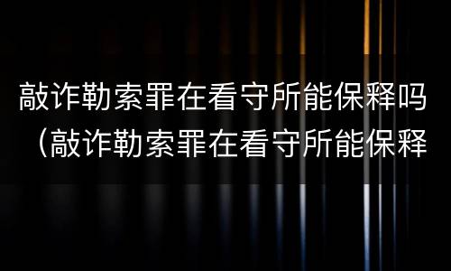 敲诈勒索罪在看守所能保释吗（敲诈勒索罪在看守所能保释吗）