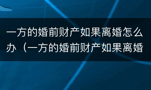 一方的婚前财产如果离婚怎么办（一方的婚前财产如果离婚怎么办呢）