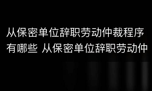 从保密单位辞职劳动仲裁程序有哪些 从保密单位辞职劳动仲裁程序有哪些规定