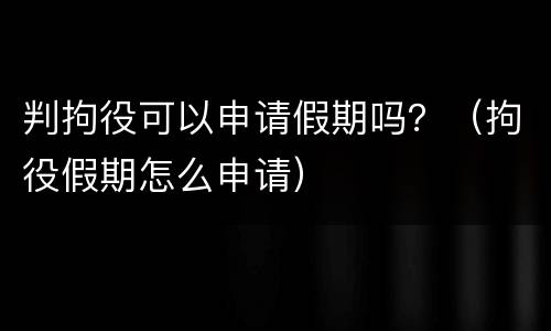 判拘役可以申请假期吗？（拘役假期怎么申请）