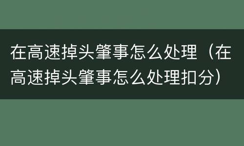 在高速掉头肇事怎么处理（在高速掉头肇事怎么处理扣分）