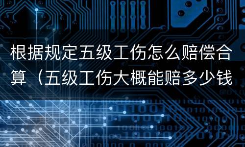 根据规定五级工伤怎么赔偿合算（五级工伤大概能赔多少钱）