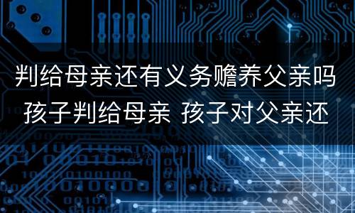 判给母亲还有义务赡养父亲吗 孩子判给母亲 孩子对父亲还有赡养义务吗
