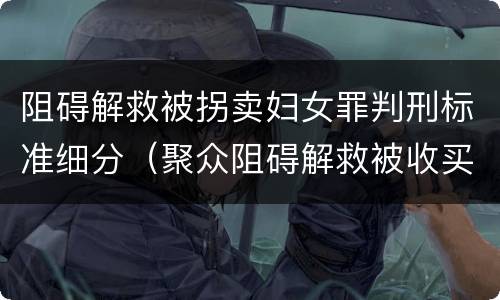 阻碍解救被拐卖妇女罪判刑标准细分（聚众阻碍解救被收买的妇女儿童罪与妨害公务罪）