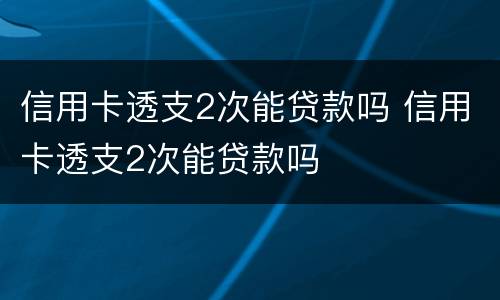信用卡透支2次能贷款吗 信用卡透支2次能贷款吗