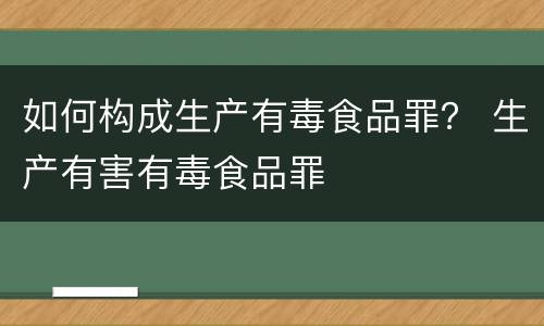 如何构成生产有毒食品罪？ 生产有害有毒食品罪