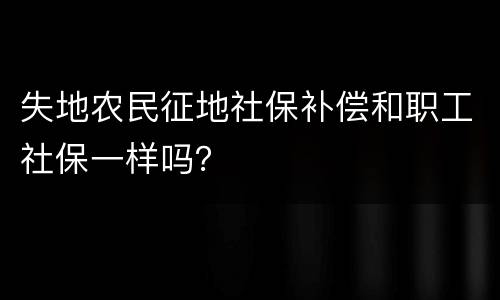 失地农民征地社保补偿和职工社保一样吗？