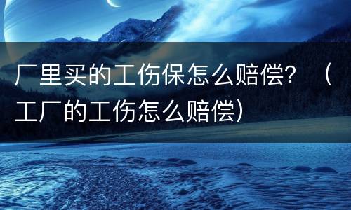 厂里买的工伤保怎么赔偿？（工厂的工伤怎么赔偿）