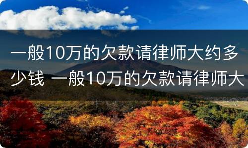 一般10万的欠款请律师大约多少钱 一般10万的欠款请律师大约多少钱呢