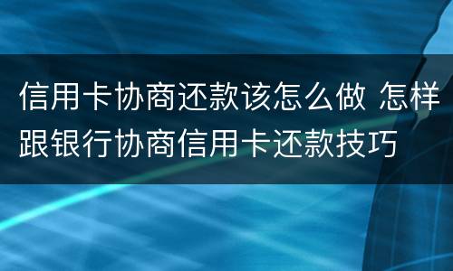 信用卡协商还款该怎么做 怎样跟银行协商信用卡还款技巧