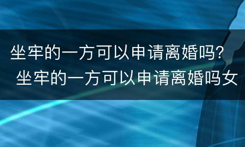 坐牢的一方可以申请离婚吗？ 坐牢的一方可以申请离婚吗女方