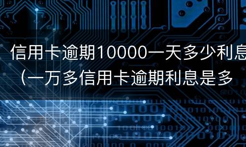 信用卡逾期10000一天多少利息（一万多信用卡逾期利息是多少）
