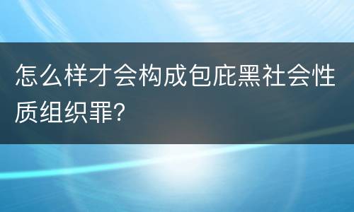 怎么样才会构成包庇黑社会性质组织罪？