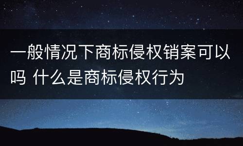 一般情况下商标侵权销案可以吗 什么是商标侵权行为