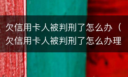 欠信用卡人被判刑了怎么办（欠信用卡人被判刑了怎么办理）