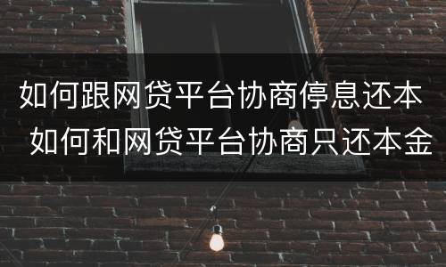 如何跟网贷平台协商停息还本 如何和网贷平台协商只还本金