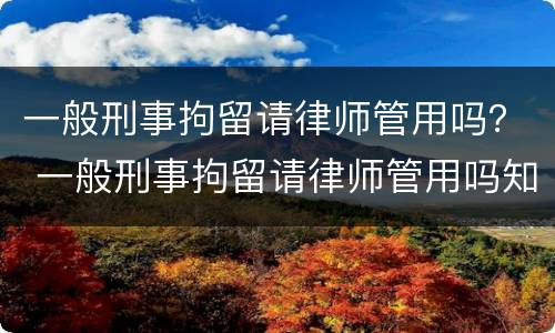 一般刑事拘留请律师管用吗？ 一般刑事拘留请律师管用吗知乎