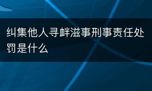 纠集他人寻衅滋事刑事责任处罚是什么